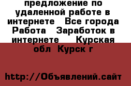 предложение по удаленной работе в интернете - Все города Работа » Заработок в интернете   . Курская обл.,Курск г.